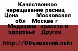 Качественное наращивание ресниц › Цена ­ 500 - Московская обл., Москва г. Медицина, красота и здоровье » Другое   